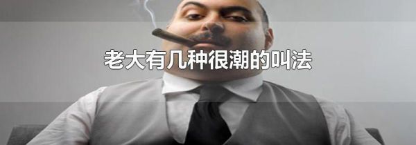 老大有几种很潮的叫法