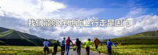 我们能够在地面上行走是因为