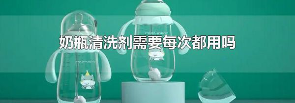 奶瓶清洗剂需要每次都用吗
