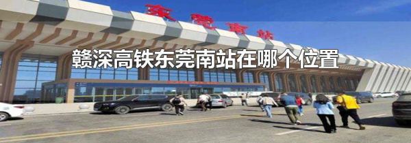 赣深高铁东莞南站在哪个位置