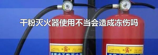 干粉灭火器使用不当会造成冻伤吗