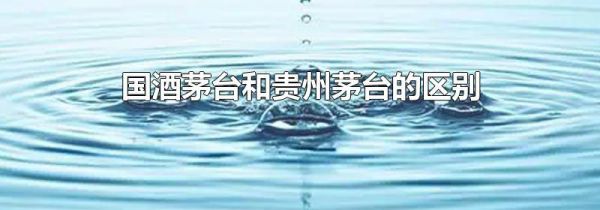 国酒茅台和贵州茅台的区别