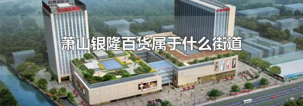 萧山银隆百货属于什么街道