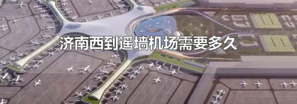济南西到遥墙机场需要多久