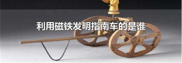 利用磁铁发明指南车的是谁