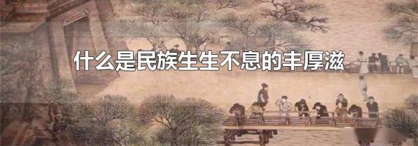 什么是民族生生不息的丰厚滋养