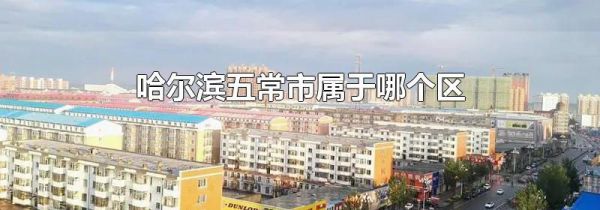 哈尔滨五常市属于哪个区