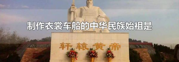 制作衣裳车船的中华民族始祖是