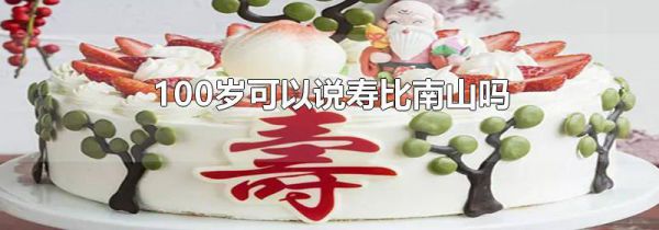 100岁可以说寿比南山吗