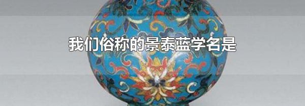 我们俗称的景泰蓝学名是