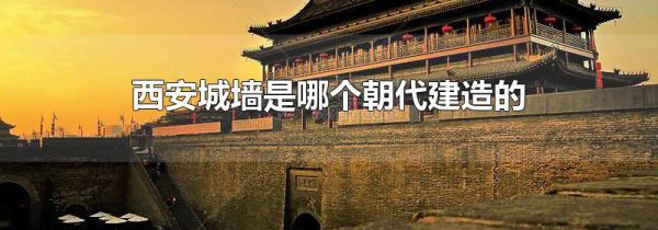西安城墙是哪个朝代建造的