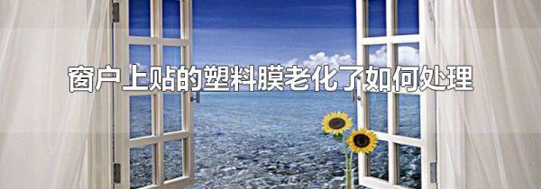窗户上贴的塑料膜老化了如何处理