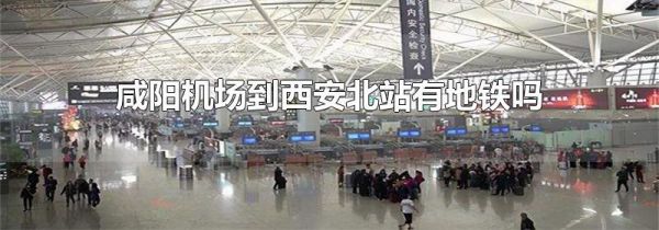 咸阳机场到西安北站有地铁吗