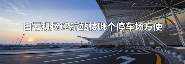 白云机场t2航站楼哪个停车场方便