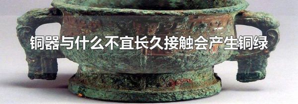 铜器与什么不宜长久接触会产生铜绿