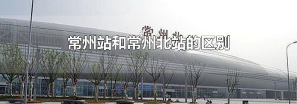 常州站和常州北站的区别