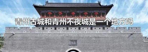 青州古城和青州不夜城是一个地方吗