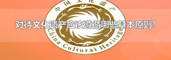 对待文化遗产应该遵循哪些基本原则?