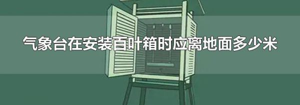 气象台在安装百叶箱时应离地面多少米