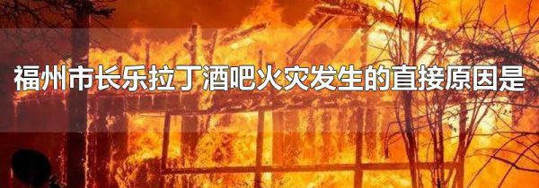 福州市长乐拉丁酒吧火灾发生的直接原因是