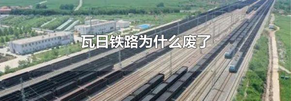 瓦日铁路为什么废了
