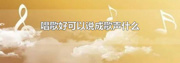 唱歌好可以说成歌声什么