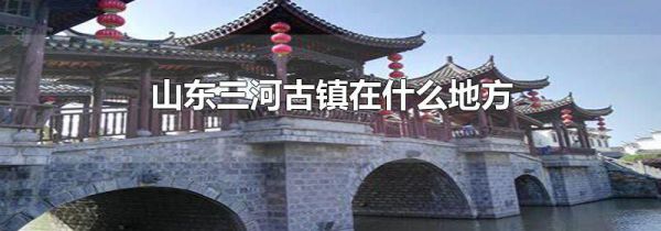 山东三河古镇在什么地方