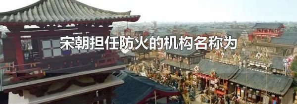 宋朝担任防火的机构名称为