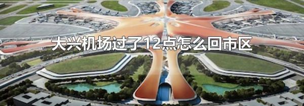 大兴机场过了12点怎么回市区