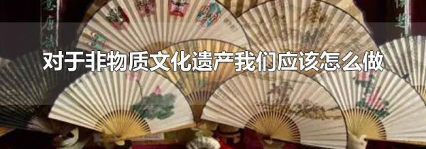 对于非物质文化遗产我们应该怎么做