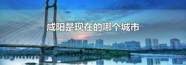 咸阳是现在的哪个城市