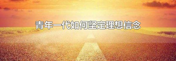 青年一代如何坚定理想信念