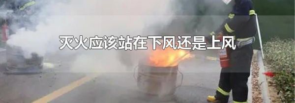 灭火应该站在下风还是上风