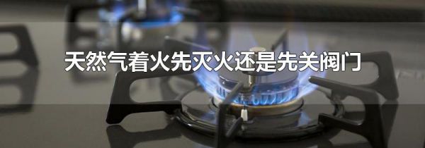 天然气着火先灭火还是先关阀门