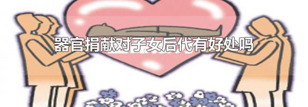 器官捐献对子女后代有好处吗