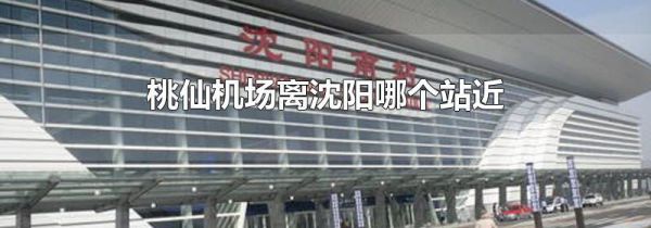 桃仙机场离沈阳哪个站近