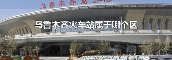 乌鲁木齐火车站属于哪个区