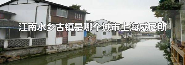 江南水乡古镇是哪个城市上海威尼斯