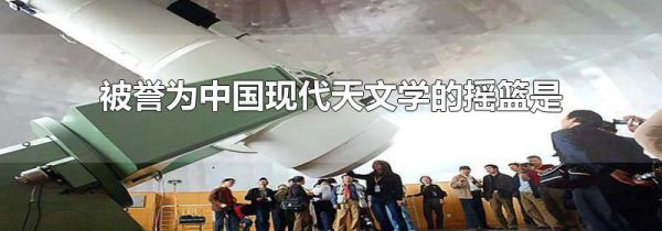 被誉为中国现代天文学的摇篮是