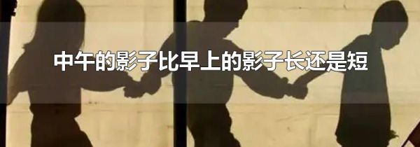 中午的影子比早上的影子长还是短
