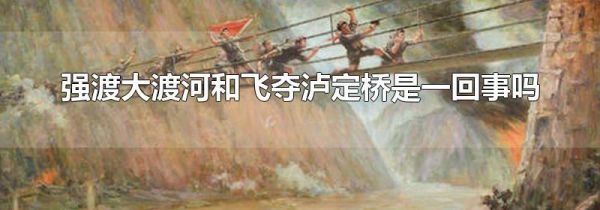 强渡大渡河和飞夺泸定桥是一回事吗