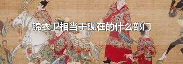 锦衣卫相当于现在的什么部门