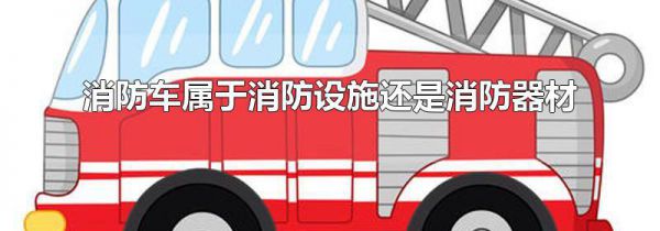 消防车属于消防设施还是消防器材