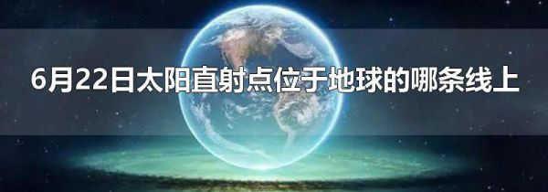 6月22日太阳直射点位于地球的哪条线上