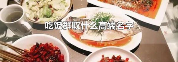 吃饭群取什么高端名字