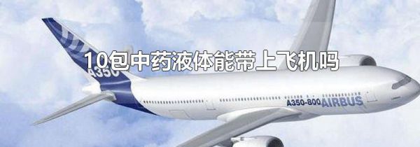 10包中药液体能带上飞机吗
