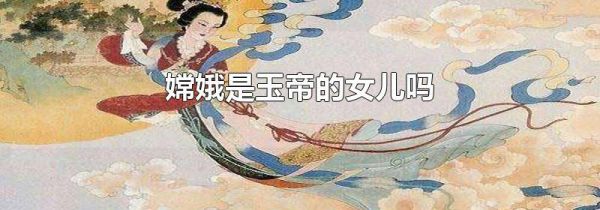 嫦娥是玉帝的女儿吗