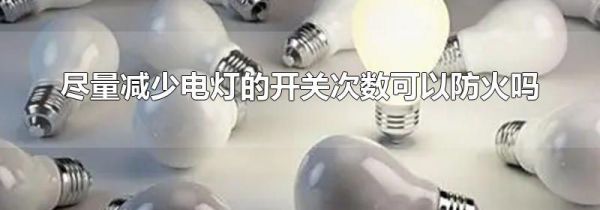 尽量减少电灯的开关次数可以防火吗