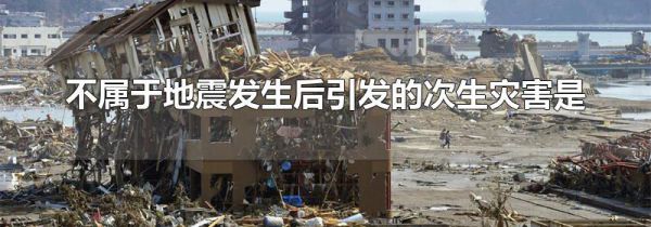 不属于地震发生后引发的次生灾害是
