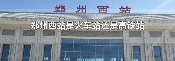 郑州西站是火车站还是高铁站